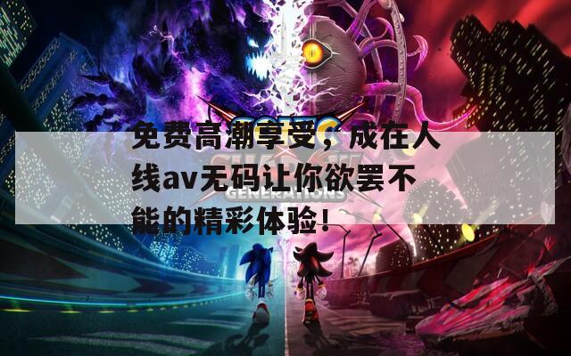 免费高潮享受，成在人线av无码让你欲罢不能的精彩体验！