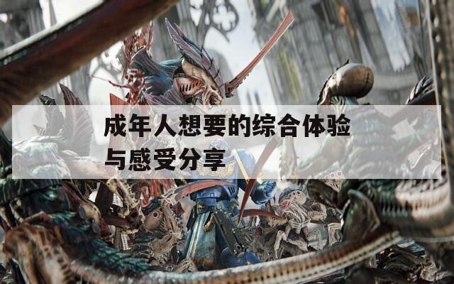 成年人想要的综合体验与感受分享