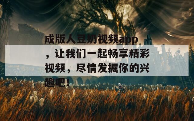 成版人豆奶视频app，让我们一起畅享精彩视频，尽情发掘你的兴趣吧！