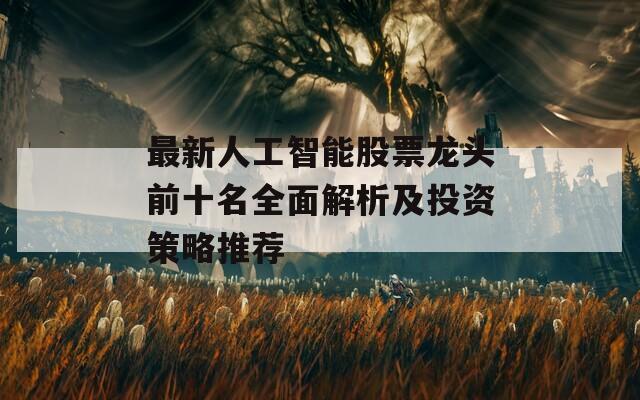 最新人工智能股票龙头前十名全面解析及投资策略推荐