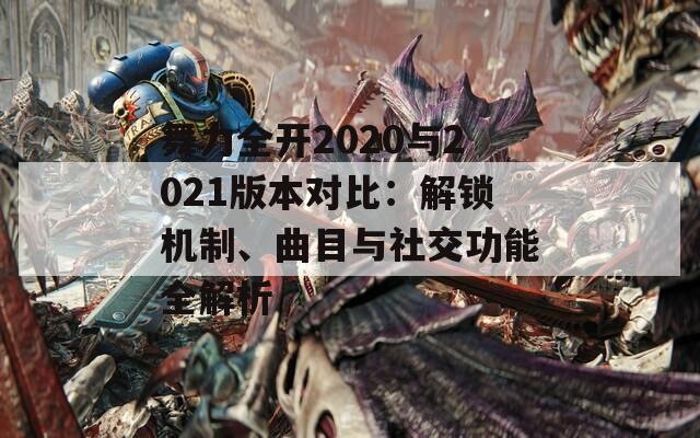 舞力全开2020与2021版本对比：解锁机制、曲目与社交功能全解析