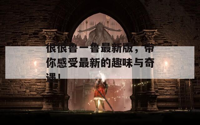 很很鲁一鲁最新版，带你感受最新的趣味与奇遇！