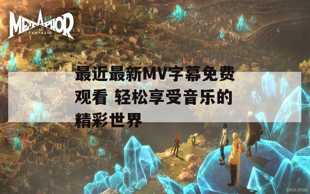 最近最新MV字幕免费观看 轻松享受音乐的精彩世界