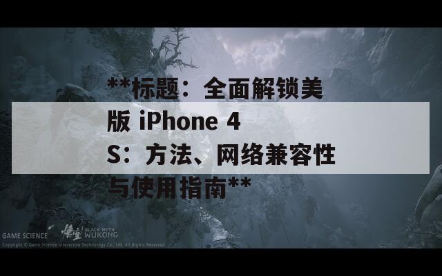 **标题：全面解锁美版 iPhone 4S：方法、网络兼容性与使用指南**