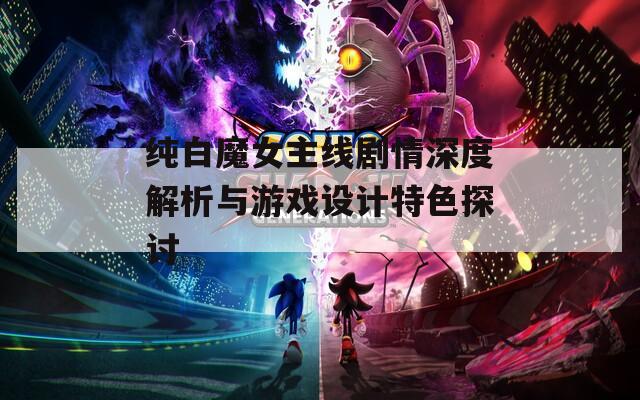 纯白魔女主线剧情深度解析与游戏设计特色探讨