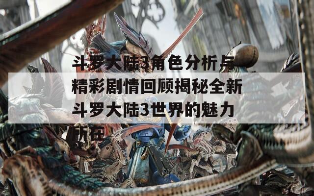 斗罗大陆3角色分析与精彩剧情回顾揭秘全新斗罗大陆3世界的魅力所在