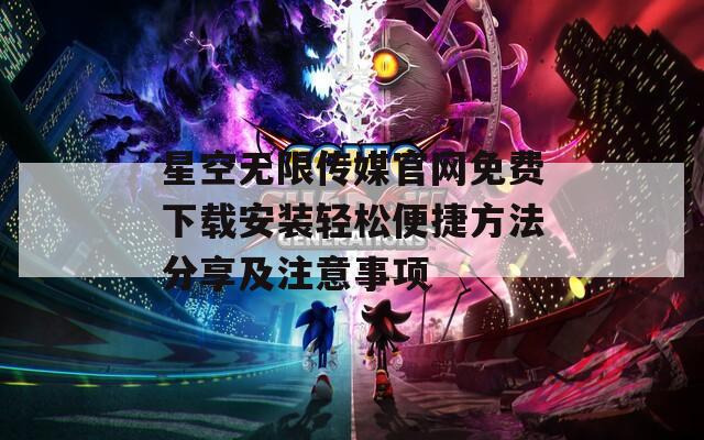 星空无限传媒官网免费下载安装轻松便捷方法分享及注意事项