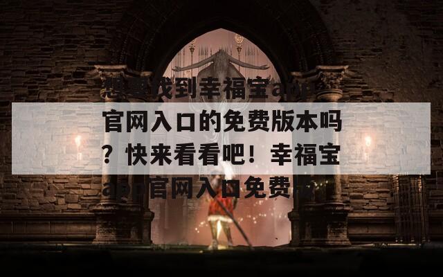 想要找到幸福宝app官网入口的免费版本吗？快来看看吧！幸福宝app官网入口免费版