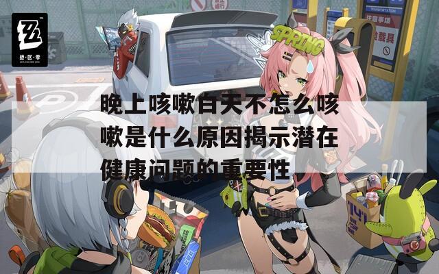 晚上咳嗽白天不怎么咳嗽是什么原因揭示潜在健康问题的重要性