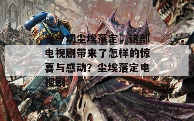 当一切尘埃落定，这部电视剧带来了怎样的惊喜与感动？尘埃落定电视剧