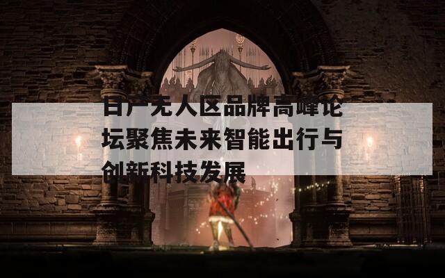 日产无人区品牌高峰论坛聚焦未来智能出行与创新科技发展