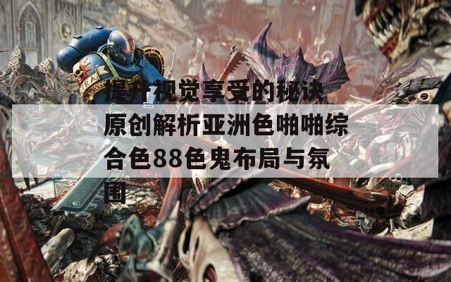 提升视觉享受的秘诀 原创解析亚洲色啪啪综合色88色鬼布局与氛围