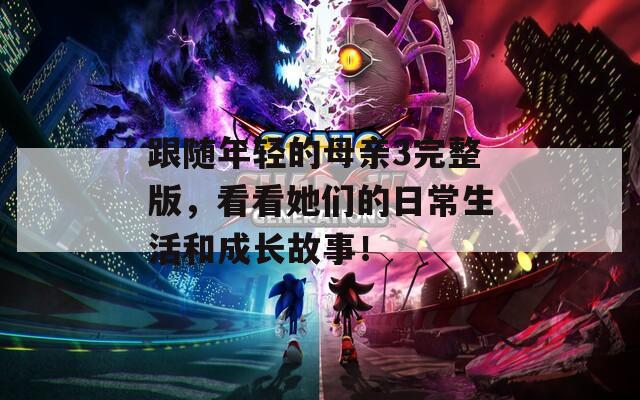 跟随年轻的母亲3完整版，看看她们的日常生活和成长故事！