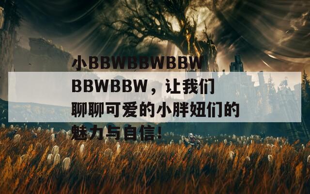 小BBWBBWBBWBBWBBW，让我们聊聊可爱的小胖妞们的魅力与自信！