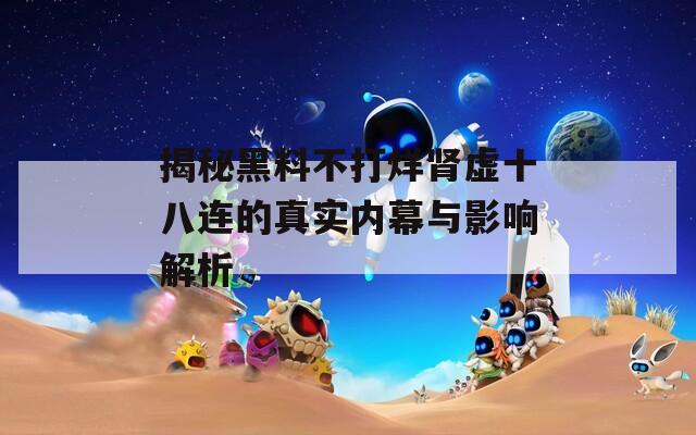 揭秘黑料不打烊肾虚十八连的真实内幕与影响解析