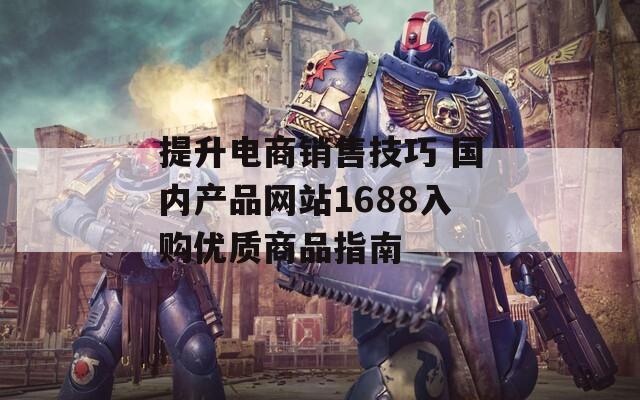 提升电商销售技巧 国内产品网站1688入购优质商品指南