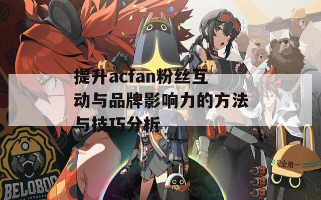 提升acfan粉丝互动与品牌影响力的方法与技巧分析