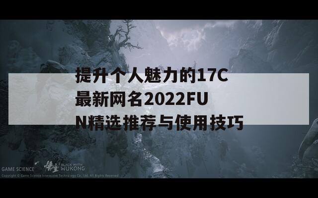提升个人魅力的17C最新网名2022FUN精选推荐与使用技巧
