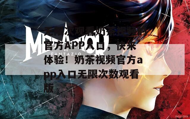 无限次观看奶茶视频的官方APP入口，快来体验！奶茶视频官方app入口无限次数观看版