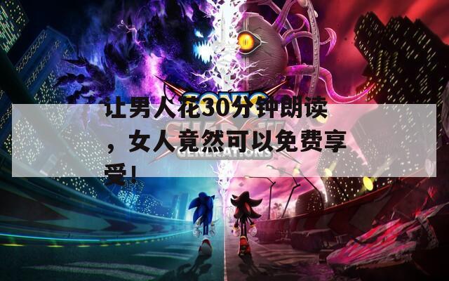 让男人花30分钟朗读，女人竟然可以免费享受！