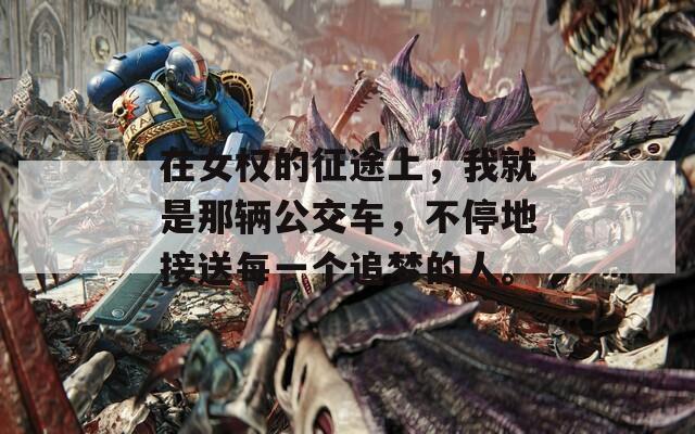 在女权的征途上，我就是那辆公交车，不停地接送每一个追梦的人。