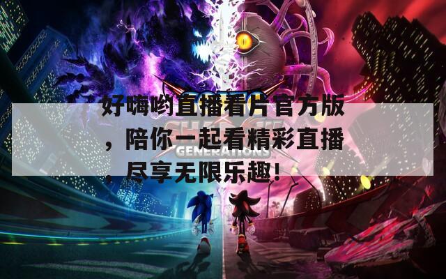 好嗨哟直播看片官方版，陪你一起看精彩直播，尽享无限乐趣！