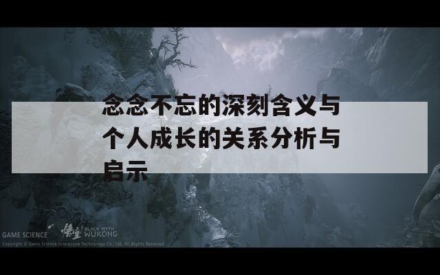 念念不忘的深刻含义与个人成长的关系分析与启示