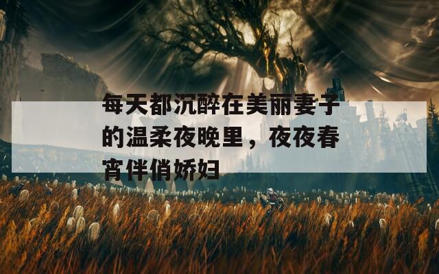 每天都沉醉在美丽妻子的温柔夜晚里，夜夜春宵伴俏娇妇