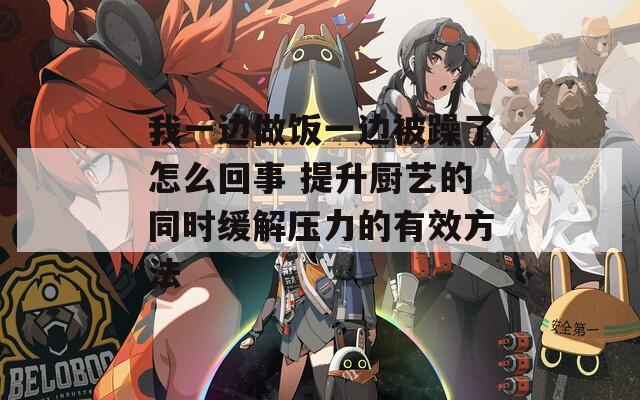 我一边做饭一边被躁了怎么回事 提升厨艺的同时缓解压力的有效方法