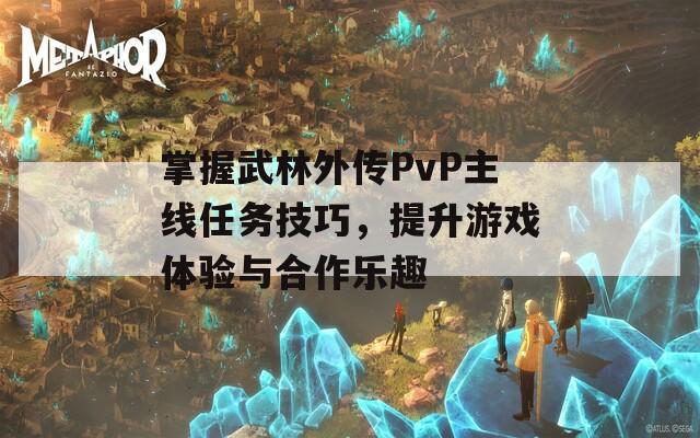 掌握武林外传PvP主线任务技巧，提升游戏体验与合作乐趣