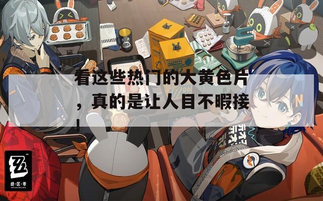 看这些热门的大黄色片，真的是让人目不暇接！