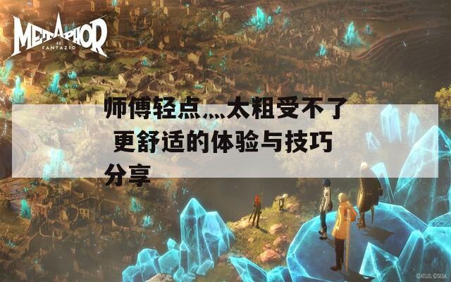 师傅轻点灬太粗受不了 更舒适的体验与技巧分享
