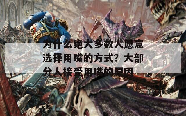 为什么绝大多数人愿意选择用嘴的方式？大部分人接受用嘴的原因