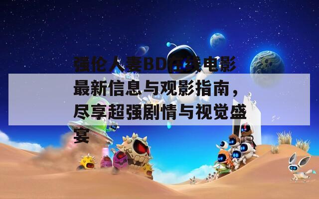 强伦人妻BD在线电影最新信息与观影指南，尽享超强剧情与视觉盛宴