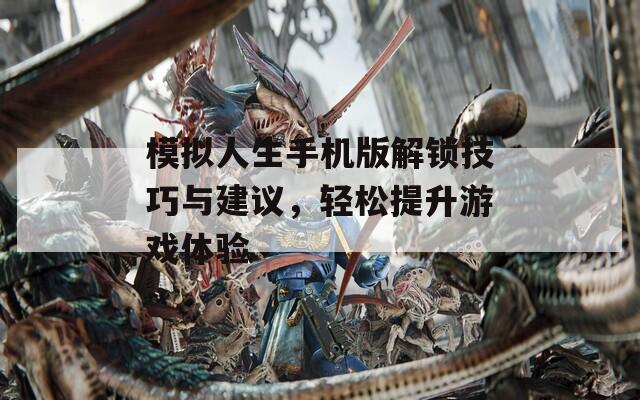模拟人生手机版解锁技巧与建议，轻松提升游戏体验