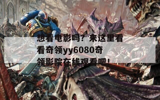 想看电影吗？来这里看看奇领yy6080奇领影院在线观看吧！