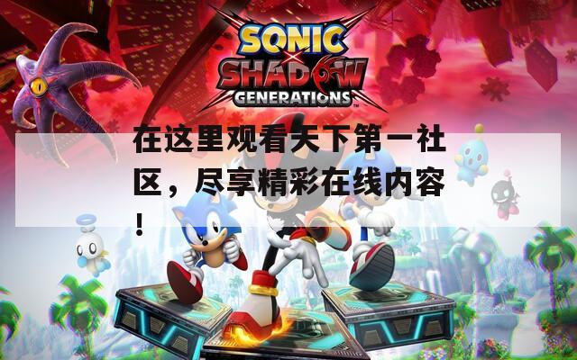 在这里观看天下第一社区，尽享精彩在线内容！