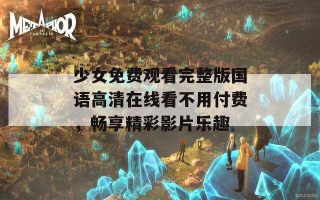 少女免费观看完整版国语高清在线看不用付费，畅享精彩影片乐趣