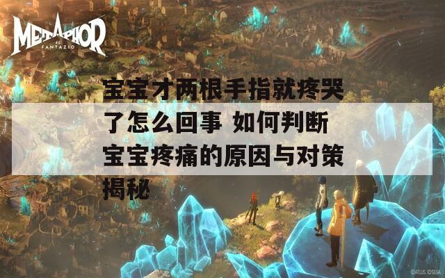 宝宝才两根手指就疼哭了怎么回事 如何判断宝宝疼痛的原因与对策揭秘