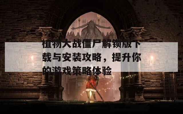植物大战僵尸解锁版下载与安装攻略，提升你的游戏策略体验