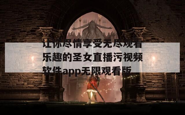 让你尽情享受无尽观看乐趣的圣女直播污视频软件app无限观看版