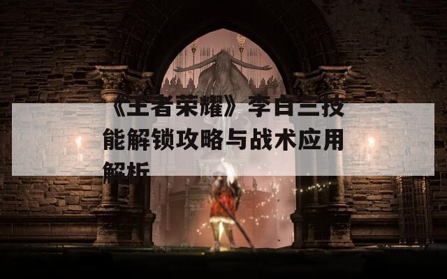 《王者荣耀》李白三技能解锁攻略与战术应用解析