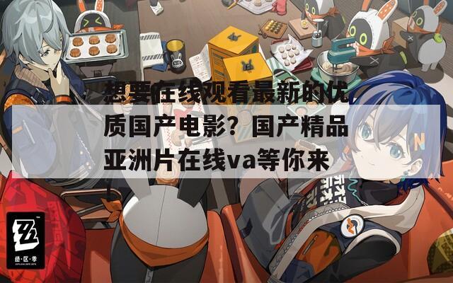 想要在线观看最新的优质国产电影？国产精品亚洲片在线va等你来！