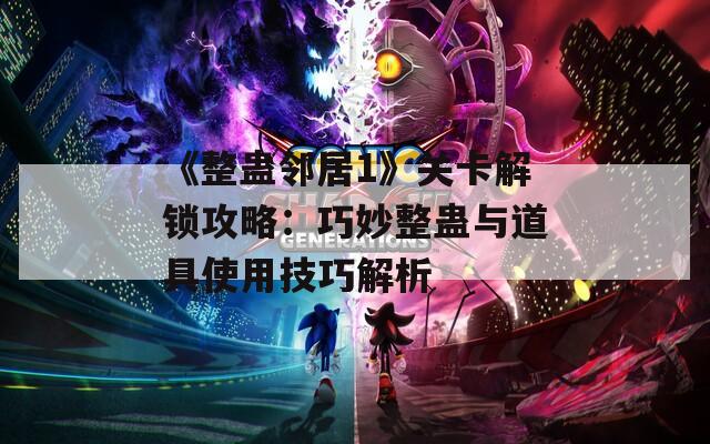 《整蛊邻居1》关卡解锁攻略：巧妙整蛊与道具使用技巧解析