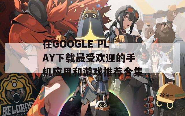在GOOGLE PLAY下载最受欢迎的手机应用和游戏推荐合集