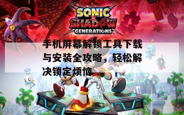 手机屏幕解锁工具下载与安装全攻略，轻松解决锁定烦恼