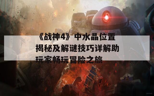 《战神4》中水晶位置揭秘及解谜技巧详解助玩家畅玩冒险之旅