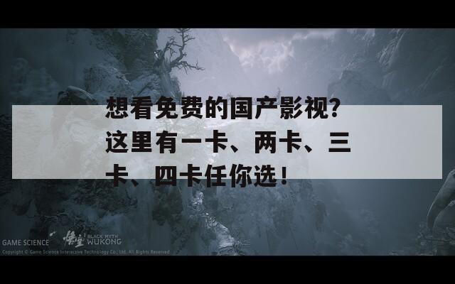 想看免费的国产影视？这里有一卡、两卡、三卡、四卡任你选！