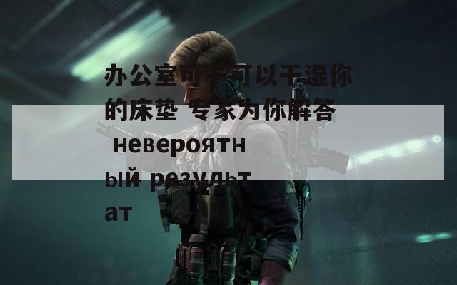 办公室可不可以干湿你的床垫 专家为你解答 невероятный результат