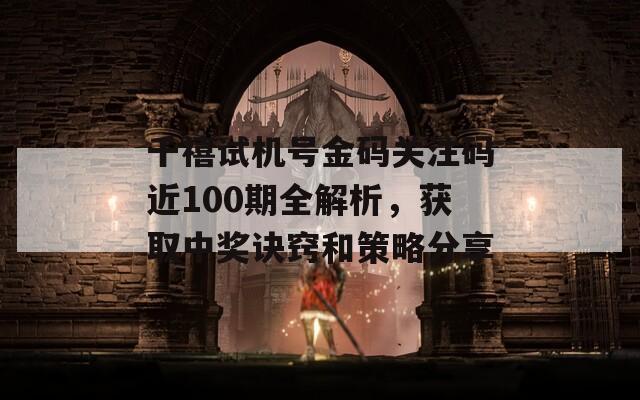 千禧试机号金码关注码近100期全解析，获取中奖诀窍和策略分享